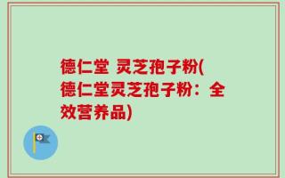 德仁堂 灵芝孢子粉(德仁堂灵芝孢子粉：全效营养品)