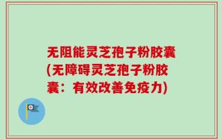 无阻能灵芝孢子粉胶囊(无障碍灵芝孢子粉胶囊：有效改善免疫力)