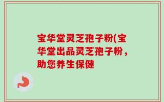 宝华堂灵芝孢子粉(宝华堂出品灵芝孢子粉，助您养生保健
