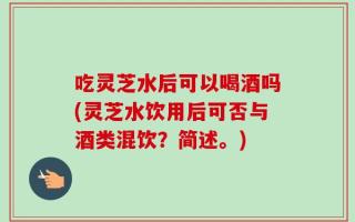 吃灵芝水后可以喝酒吗(灵芝水饮用后可否与酒类混饮？简述。)