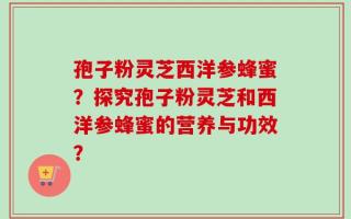孢子粉灵芝西洋参蜂蜜？探究孢子粉灵芝和西洋参蜂蜜的营养与功效？