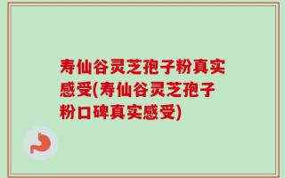 寿仙谷灵芝孢子粉真实感受(寿仙谷灵芝孢子粉口碑真实感受)