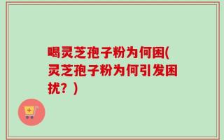 喝灵芝孢子粉为何困(灵芝孢子粉为何引发困扰？)