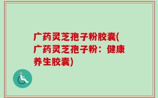 广药灵芝孢子粉胶囊(广药灵芝孢子粉：健康养生胶囊)