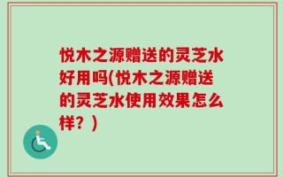 悦木之源赠送的灵芝水好用吗(悦木之源赠送的灵芝水使用效果怎么样？)