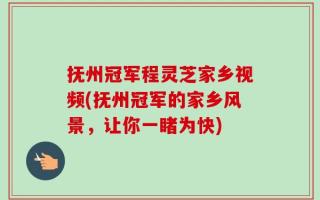 抚州冠军程灵芝家乡视频(抚州冠军的家乡风景，让你一睹为快)