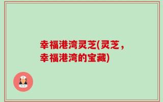 幸福港湾灵芝(灵芝，幸福港湾的宝藏)