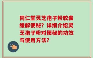 同仁堂灵芝孢子粉胶囊缓解便秘？详细介绍灵芝孢子粉对便秘的功效与使用方法？