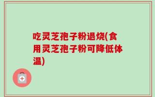 吃灵芝孢子粉退烧(食用灵芝孢子粉可降低体温)