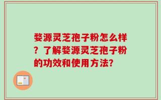 婺源灵芝孢子粉怎么样？了解婺源灵芝孢子粉的功效和使用方法？
