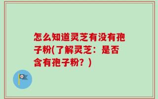 怎么知道灵芝有没有孢子粉(了解灵芝：是否含有孢子粉？)