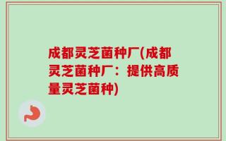 成都灵芝菌种厂(成都灵芝菌种厂：提供高质量灵芝菌种)