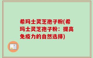 希玛士灵芝孢子粉(希玛士灵芝孢子粉：提高免疫力的自然选择)
