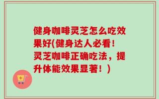 健身咖啡灵芝怎么吃效果好(健身达人必看！灵芝咖啡正确吃法，提升体能效果显著！)