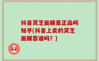 抖音灵芝面膜是正品吗知乎(抖音上卖的灵芝面膜靠谱吗？)