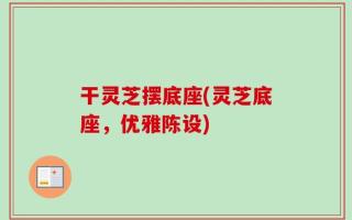 干灵芝摆底座(灵芝底座，优雅陈设)