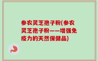 参农灵芝孢子粉(参农灵芝孢子粉——增强免疫力的天然保健品)