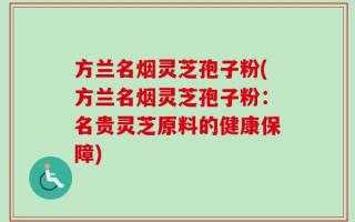 方兰名烟灵芝孢子粉(方兰名烟灵芝孢子粉：名贵灵芝原料的健康保障)