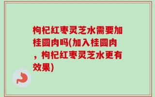 枸杞红枣灵芝水需要加桂圆肉吗(加入桂圆肉，枸杞红枣灵芝水更有效果)