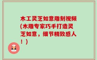 木工灵芝如意雕刻视频(木雕专家巧手打造灵芝如意，细节精致感人！)