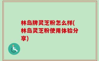 林岛牌灵芝粉怎么样(林岛灵芝粉使用体验分享)