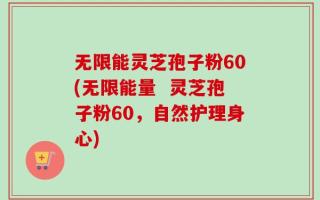 无限能灵芝孢子粉60(无限能量  灵芝孢子粉60，自然护理身心)
