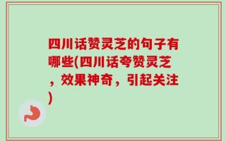 四川话赞灵芝的句子有哪些(四川话夸赞灵芝，效果神奇，引起关注)
