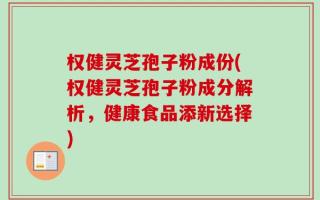权健灵芝孢子粉成份(权健灵芝孢子粉成分解析，健康食品添新选择)
