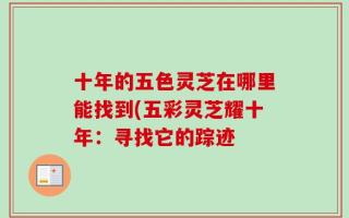 十年的五色灵芝在哪里能找到(五彩灵芝耀十年：寻找它的踪迹