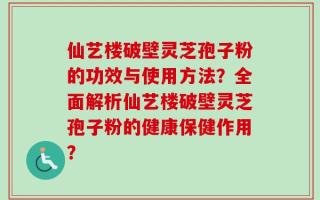 仙艺楼破壁灵芝孢子粉的功效与使用方法？全面解析仙艺楼破壁灵芝孢子粉的健康保健作用？