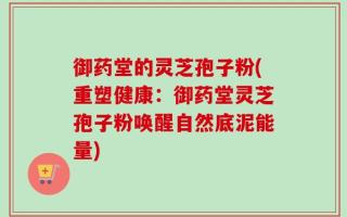 御药堂的灵芝孢子粉(重塑健康：御药堂灵芝孢子粉唤醒自然底泥能量)