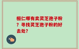 桓仁哪有卖灵芝孢子粉？寻找灵芝孢子粉的好去处？