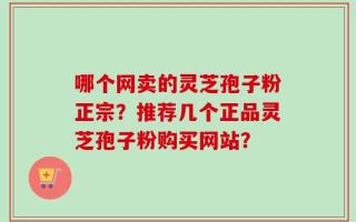 哪个网卖的灵芝孢子粉正宗？推荐几个正品灵芝孢子粉购买网站？