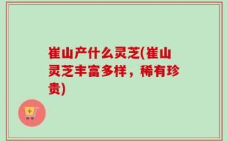 崔山产什么灵芝(崔山灵芝丰富多样，稀有珍贵)