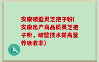 安康破壁灵芝孢子粉(安康出产高品质灵芝孢子粉，破壁技术提高营养吸收率)