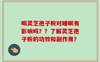 喝灵芝孢子粉对睡眠有影响吗？？了解灵芝孢子粉的功效和副作用？