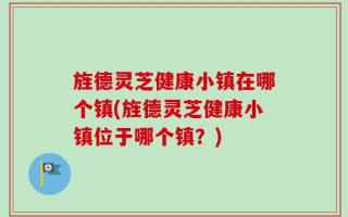 旌德灵芝健康小镇在哪个镇(旌德灵芝健康小镇位于哪个镇？)