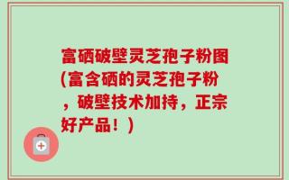 富硒破壁灵芝孢子粉图(富含硒的灵芝孢子粉，破壁技术加持，正宗好产品！)