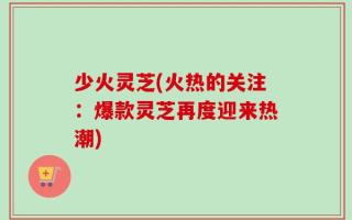 少火灵芝(火热的关注：爆款灵芝再度迎来热潮)