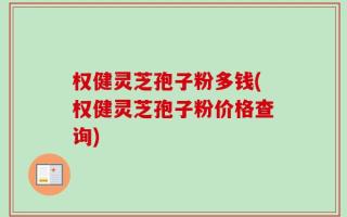 权健灵芝孢子粉多钱(权健灵芝孢子粉价格查询)