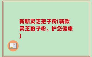 新新灵芝孢子粉(新款灵芝孢子粉，护您健康)