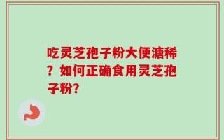 吃灵芝孢子粉大便溏稀？如何正确食用灵芝孢子粉？