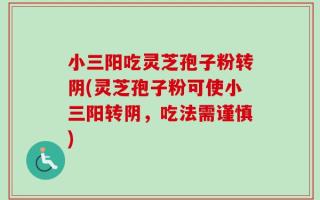 小三阳吃灵芝孢子粉转阴(灵芝孢子粉可使小三阳转阴，吃法需谨慎)