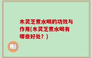 木灵芝煮水喝的功效与作用(木灵芝煮水喝有哪些好处？)