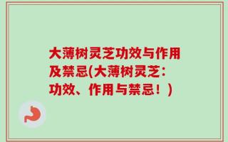 大薄树灵芝功效与作用及禁忌(大薄树灵芝：功效、作用与禁忌！)