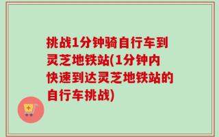 挑战1分钟骑自行车到灵芝地铁站(1分钟内快速到达灵芝地铁站的自行车挑战)