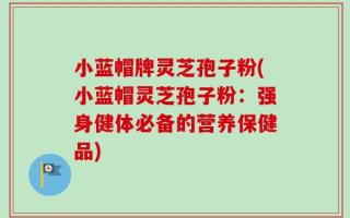 小蓝帽牌灵芝孢子粉(小蓝帽灵芝孢子粉：强身健体必备的营养保健品)