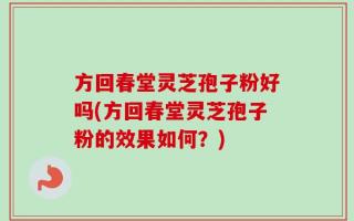 方回春堂灵芝孢子粉好吗(方回春堂灵芝孢子粉的效果如何？)