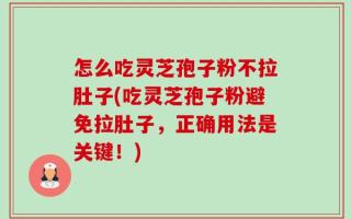 怎么吃灵芝孢子粉不拉肚子(吃灵芝孢子粉避免拉肚子，正确用法是关键！)