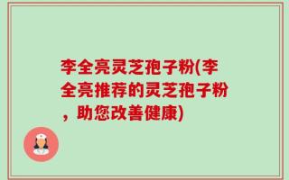 李全亮灵芝孢子粉(李全亮推荐的灵芝孢子粉，助您改善健康)